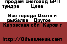 продам снегоход БРП тундра 550 › Цена ­ 450 000 - Все города Охота и рыбалка » Другое   . Кировская обл.,Киров г.